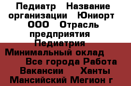 Педиатр › Название организации ­ Юниорт, ООО › Отрасль предприятия ­ Педиатрия › Минимальный оклад ­ 60 000 - Все города Работа » Вакансии   . Ханты-Мансийский,Мегион г.